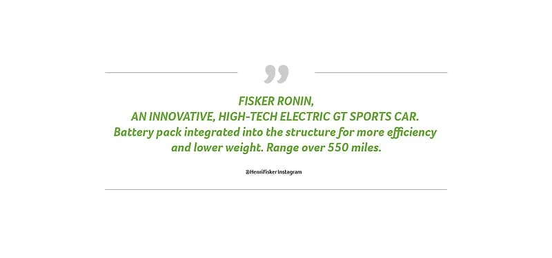 Quote from Henri Fisker: "An innovagtive, high-tech electric GT sports car. Battery pack integrated into the structure for more efficiency and lower weight. Range over 550 miles."